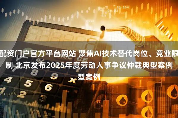 配资门户官方平台网站 聚焦AI技术替代岗位、竞业限制 北京发布2025年度劳动人事争议仲裁典型案例