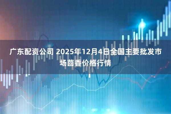 广东配资公司 2025年12月4日全国主要批发市场茴香价格行情