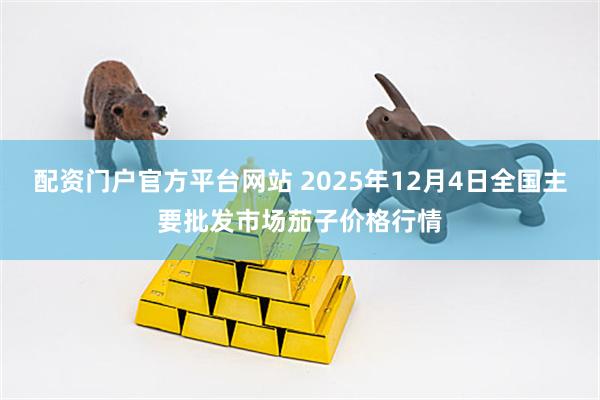 配资门户官方平台网站 2025年12月4日全国主要批发市场茄子价格行情