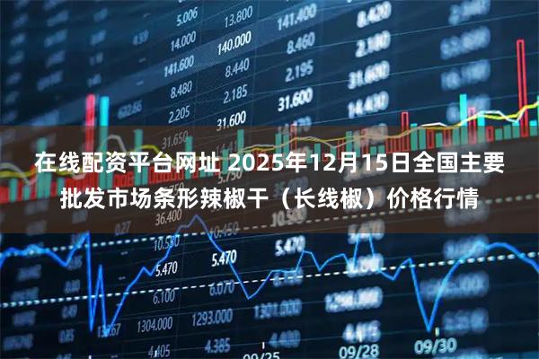 在线配资平台网址 2025年12月15日全国主要批发市场条形辣椒干（长线椒）价格行情