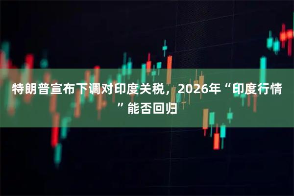 特朗普宣布下调对印度关税，2026年“印度行情”能否回归