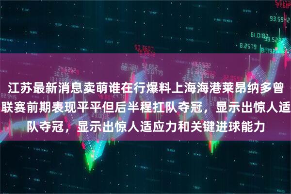 江苏最新消息卖萌谁在行爆料上海海港莱昂纳多曾被称为吸血者踢法，联赛前期表现平平但后半程扛队夺冠，显示出惊人适应力和关键进球能力