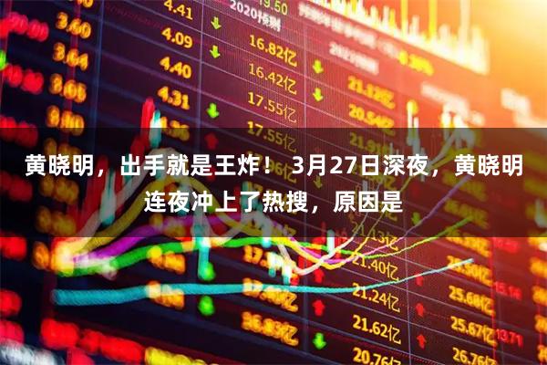 黄晓明，出手就是王炸！ 3月27日深夜，黄晓明连夜冲上了热搜，原因是