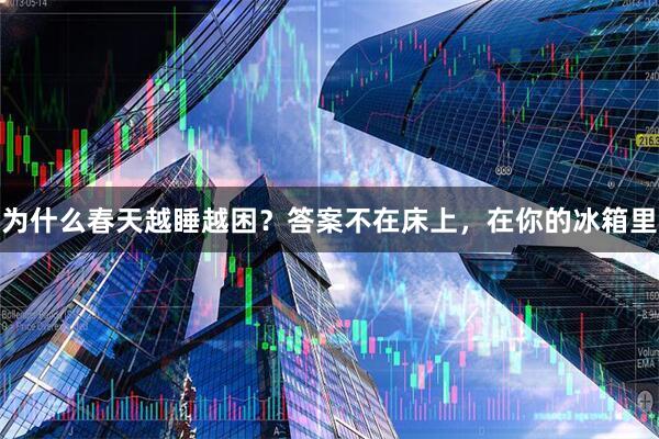 为什么春天越睡越困？答案不在床上，在你的冰箱里