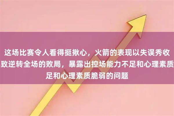 这场比赛令人看得挺揪心，火箭的表现以失误秀收场，最终导致逆转全场的败局，暴露出控场能力不足和心理素质脆弱的问题