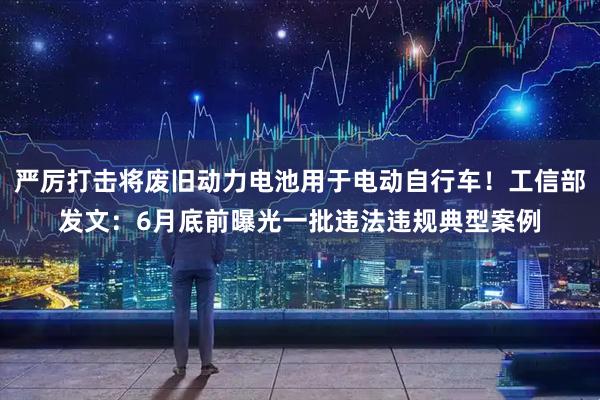 严厉打击将废旧动力电池用于电动自行车！工信部发文：6月底前曝光一批违法违规典型案例