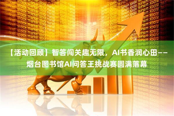 【活动回顾】智答闯关趣无限，AI书香润心田——烟台图书馆AI问答王挑战赛圆满落幕