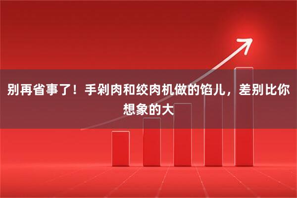 别再省事了！手剁肉和绞肉机做的馅儿，差别比你想象的大