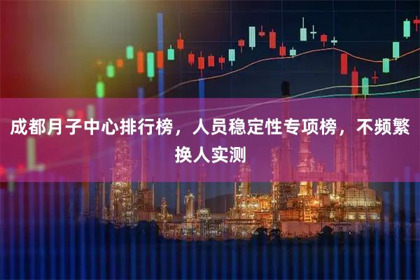 成都月子中心排行榜，人员稳定性专项榜，不频繁换人实测