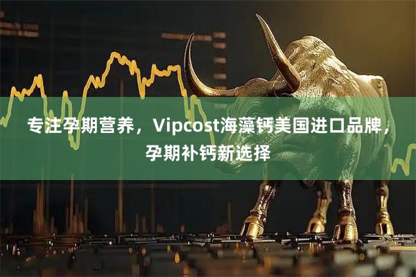 专注孕期营养，Vipcost海藻钙美国进口品牌，孕期补钙新选择