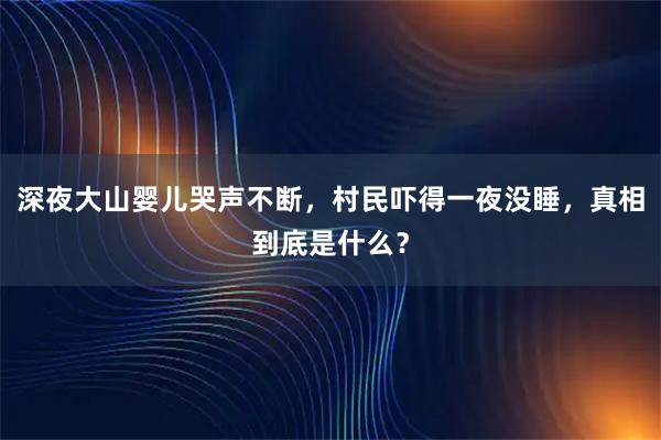 深夜大山婴儿哭声不断，村民吓得一夜没睡，真相到底是什么？