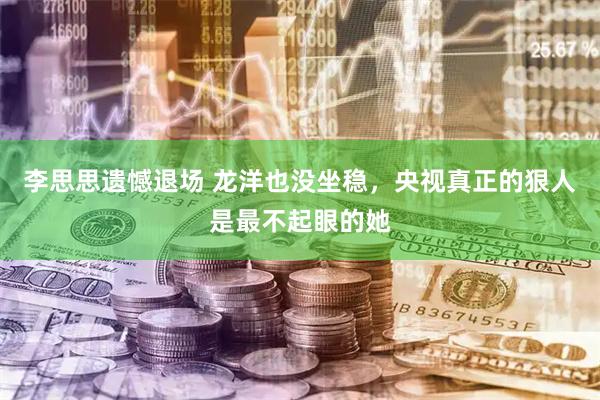李思思遗憾退场 龙洋也没坐稳，央视真正的狠人是最不起眼的她