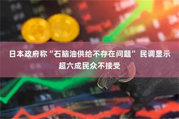 日本政府称“石脑油供给不存在问题” 民调显示超六成民众不接受