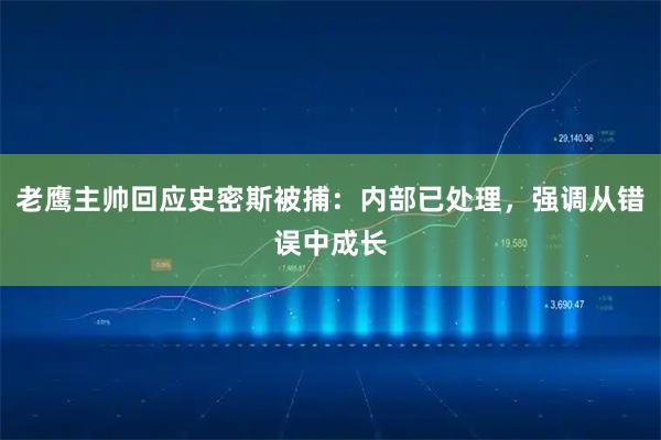 老鹰主帅回应史密斯被捕：内部已处理，强调从错误中成长