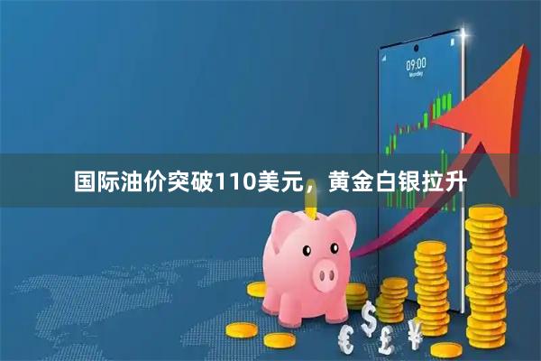 国际油价突破110美元，黄金白银拉升