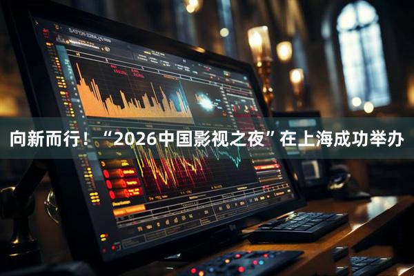向新而行！“2026中国影视之夜”在上海成功举办