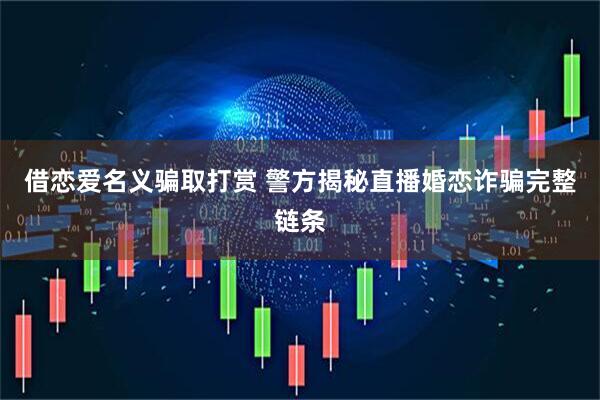 借恋爱名义骗取打赏 警方揭秘直播婚恋诈骗完整链条