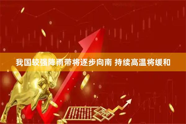 我国较强降雨带将逐步向南 持续高温将缓和