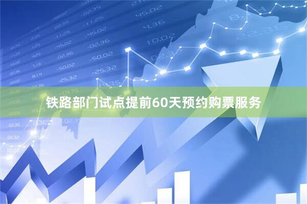 铁路部门试点提前60天预约购票服务